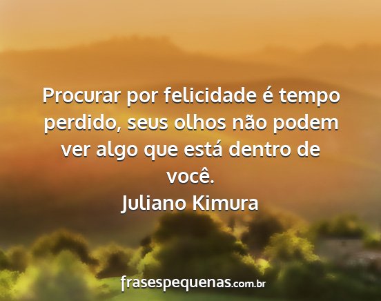 Juliano Kimura - Procurar por felicidade é tempo perdido, seus...