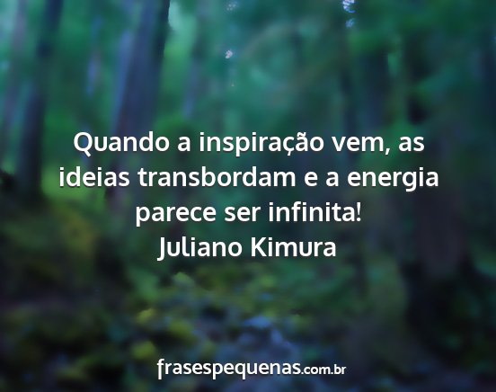 Juliano Kimura - Quando a inspiração vem, as ideias transbordam...