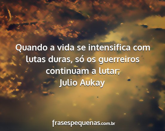 Julio Aukay - Quando a vida se intensifica com lutas duras, só...