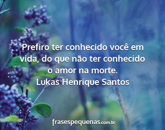 Lukas Henrique Santos - Prefiro ter conhecido você em vida, do que não...