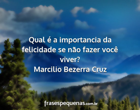 Marcilio Bezerra Cruz - Qual é a importancia da felicidade se não fazer...