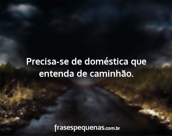 Precisa-se de doméstica que entenda de caminhão....