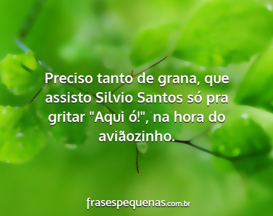 Preciso tanto de grana, que assisto Silvio Santos...