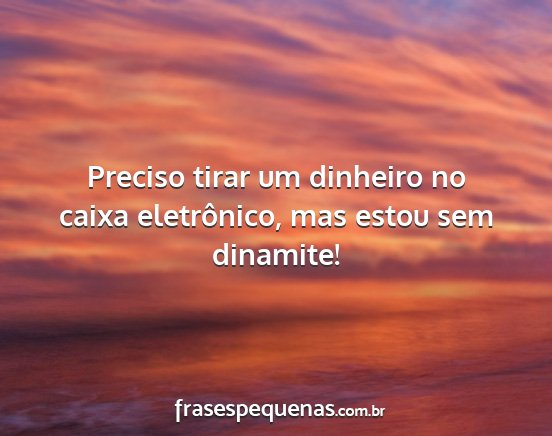 Preciso tirar um dinheiro no caixa eletrônico,...