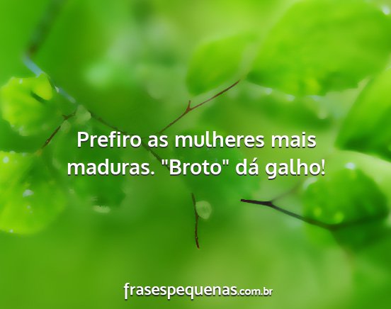 Prefiro as mulheres mais maduras. Broto dá...