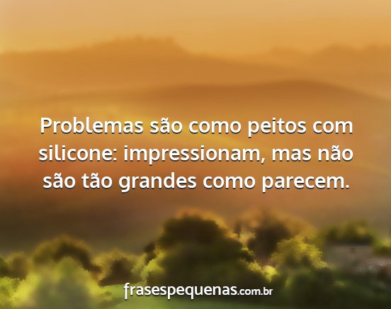 Problemas são como peitos com silicone:...