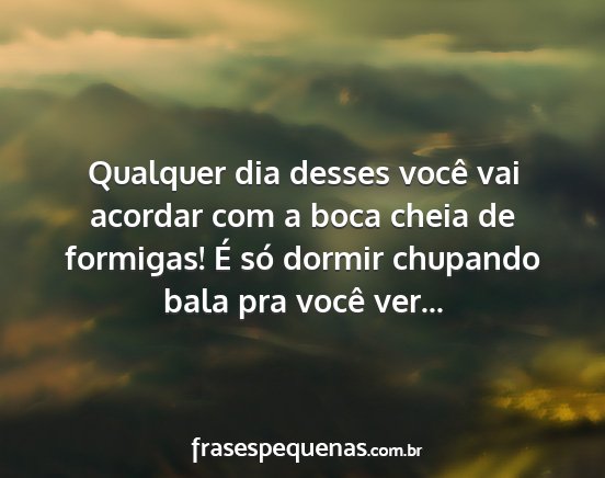 Qualquer dia desses você vai acordar com a boca...