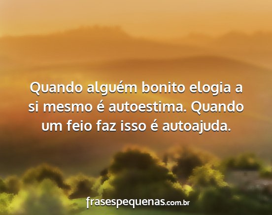 Quando alguém bonito elogia a si mesmo é...