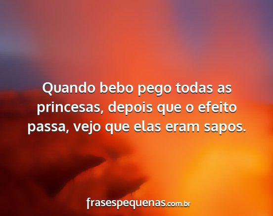 Quando bebo pego todas as princesas, depois que o...