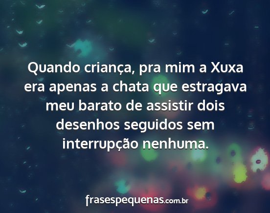 Quando criança, pra mim a Xuxa era apenas a...