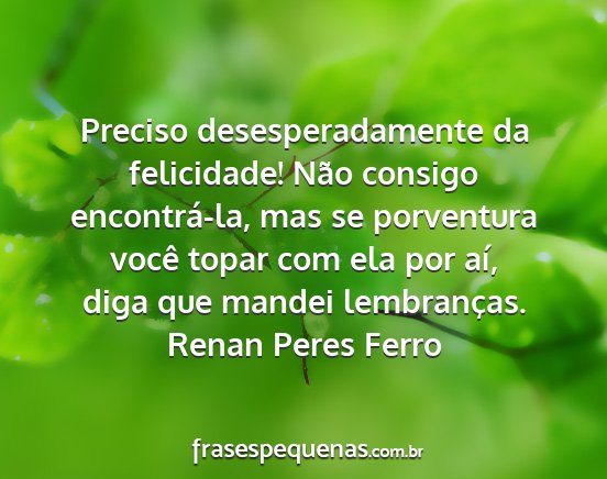 Renan Peres Ferro - Preciso desesperadamente da felicidade! Não...