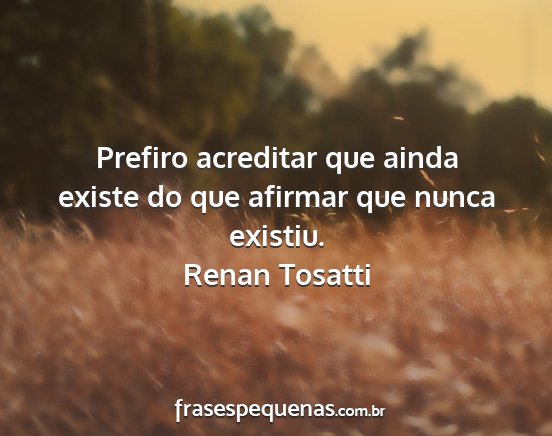 Renan Tosatti - Prefiro acreditar que ainda existe do que afirmar...