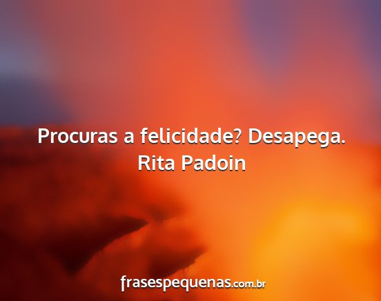 Rita Padoin - Procuras a felicidade? Desapega....