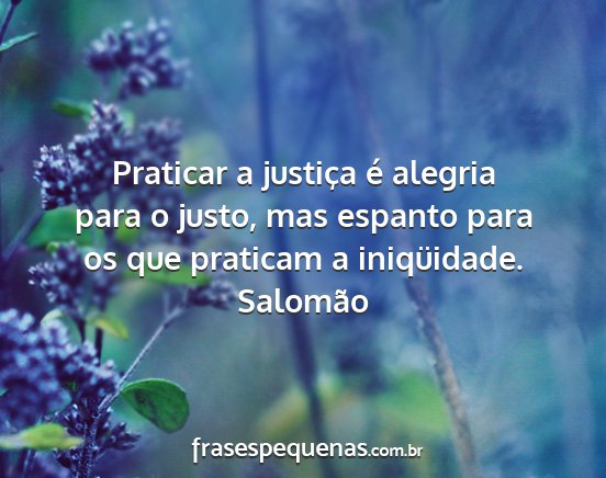 Salomão - Praticar a justiça é alegria para o justo, mas...