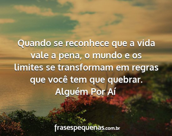 Alguém Por Aí - Quando se reconhece que a vida vale a pena, o...