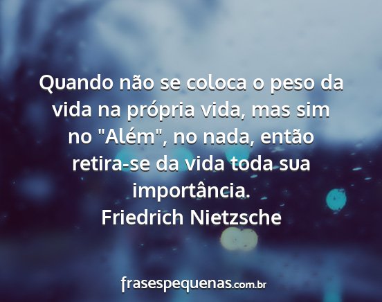 Friedrich Nietzsche - Quando não se coloca o peso da vida na própria...