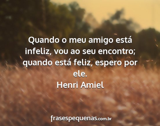 Henri Amiel - Quando o meu amigo está infeliz, vou ao seu...