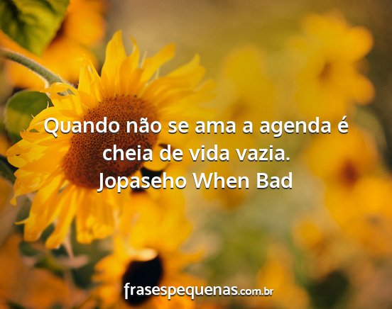 Jopaseho When Bad - Quando não se ama a agenda é cheia de vida...