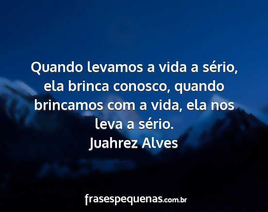 Juahrez Alves - Quando levamos a vida a sério, ela brinca...