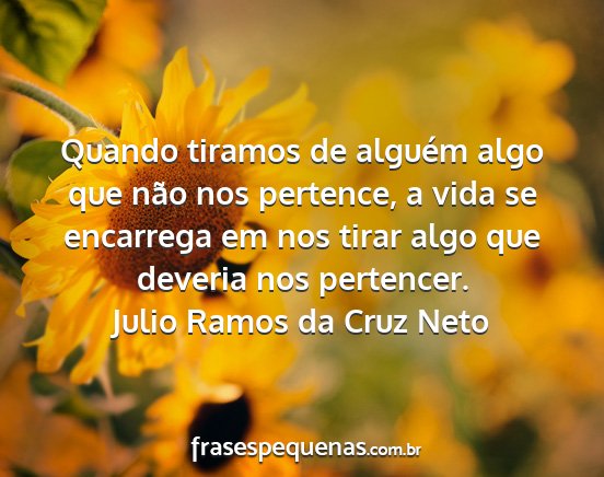 Julio Ramos da Cruz Neto - Quando tiramos de alguém algo que não nos...