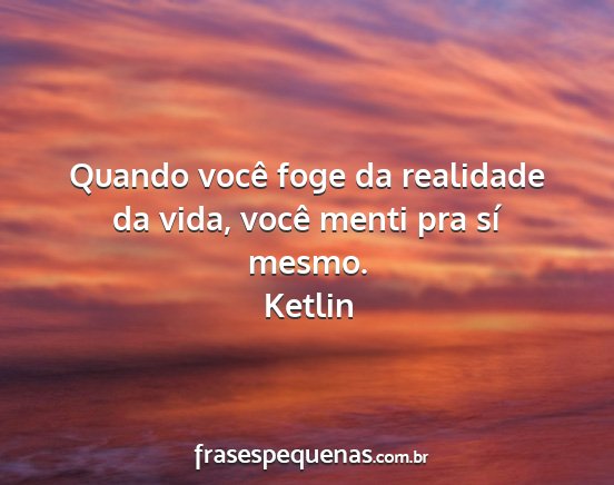 Ketlin - Quando você foge da realidade da vida, você...