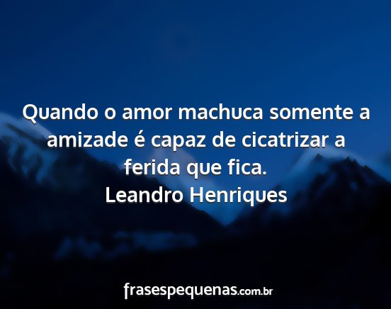 Leandro Henriques - Quando o amor machuca somente a amizade é capaz...