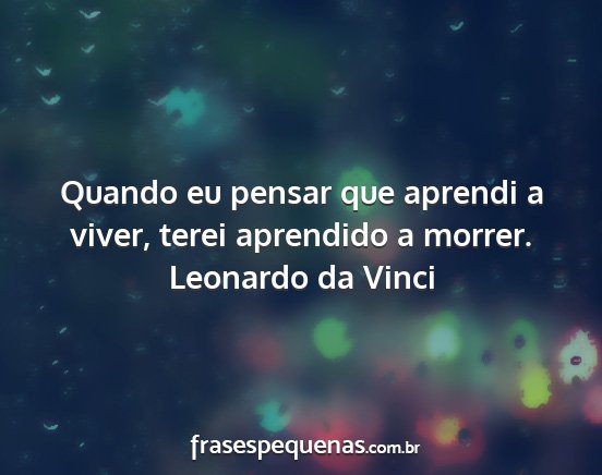 Leonardo da Vinci - Quando eu pensar que aprendi a viver, terei...