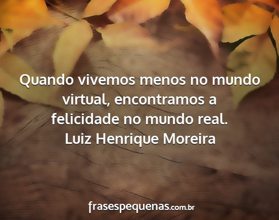 Luiz Henrique Moreira - Quando vivemos menos no mundo virtual,...