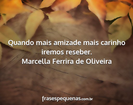 Marcella Ferrira de Oliveira - Quando mais amizade mais carinho iremos reseber....