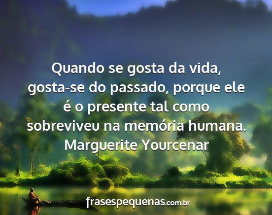 Marguerite Yourcenar - Quando se gosta da vida, gosta-se do passado,...