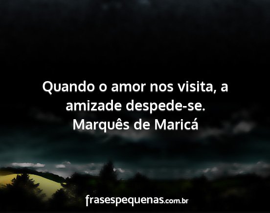 Marquês de Maricá - Quando o amor nos visita, a amizade despede-se....