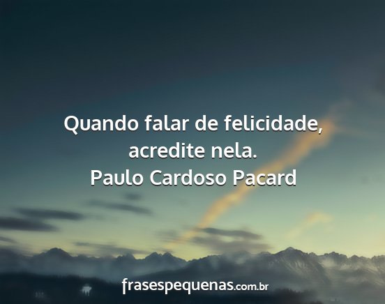 Paulo Cardoso Pacard - Quando falar de felicidade, acredite nela....