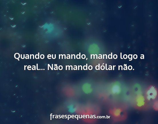 Quando eu mando, mando logo a real... Não mando...