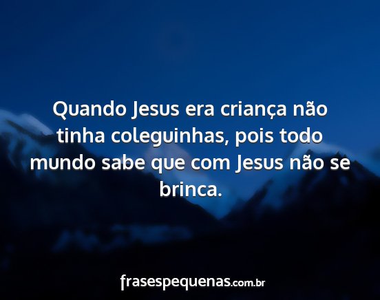 Quando Jesus era criança não tinha coleguinhas,...