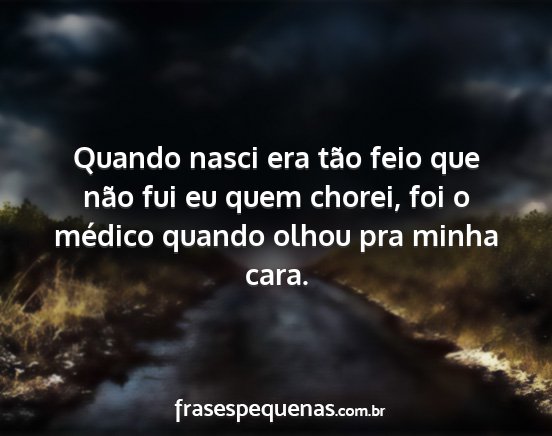 Quando nasci era tão feio que não fui eu quem...
