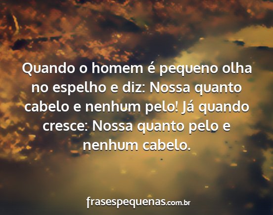 Quando o homem é pequeno olha no espelho e diz:...