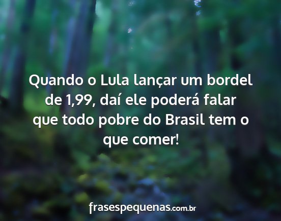 Quando o Lula lançar um bordel de 1,99, daí ele...