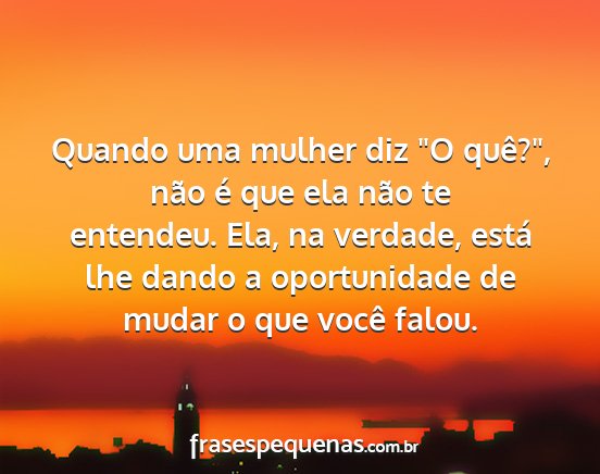 Quando uma mulher diz O quê?, não é que ela...