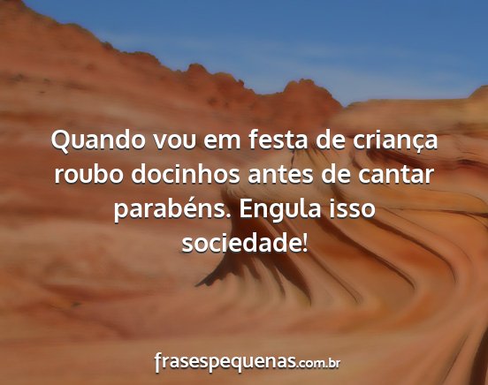 Quando vou em festa de criança roubo docinhos...