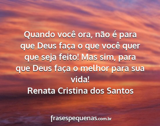 Renata Cristina dos Santos - Quando você ora, não é para que Deus faça o...