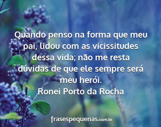 Ronei Porto da Rocha - Quando penso na forma que meu pai, lidou com as...