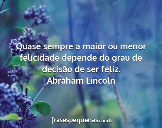 Abraham Lincoln - Quase sempre a maior ou menor felicidade depende...