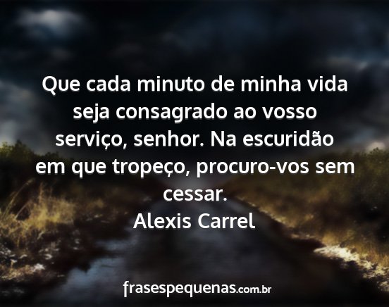 Alexis Carrel - Que cada minuto de minha vida seja consagrado ao...