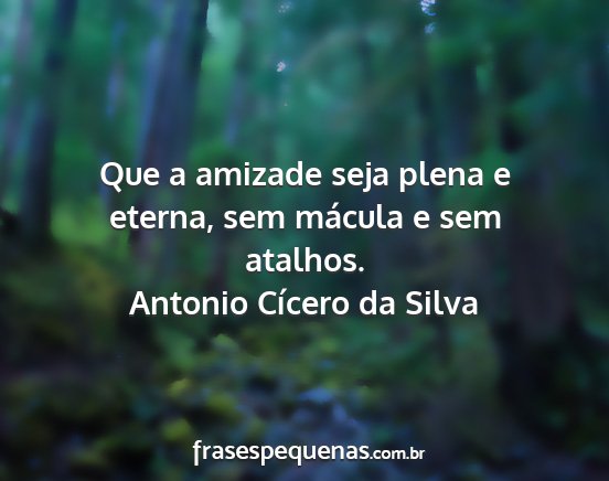 Antonio Cícero da Silva - Que a amizade seja plena e eterna, sem mácula e...
