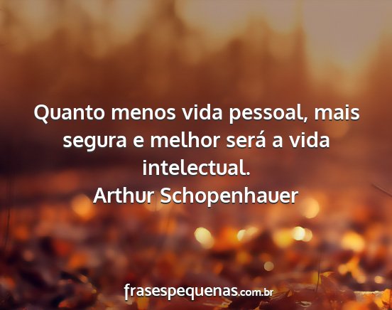 Arthur Schopenhauer - Quanto menos vida pessoal, mais segura e melhor...