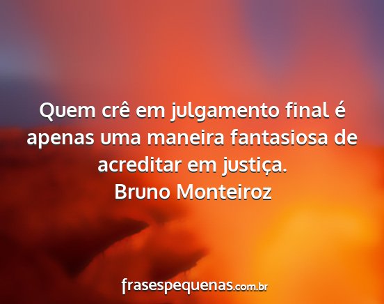 Bruno Monteiroz - Quem crê em julgamento final é apenas uma...