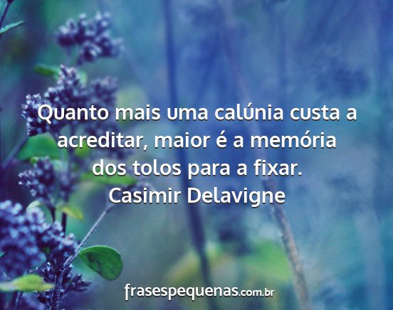 Casimir Delavigne - Quanto mais uma calúnia custa a acreditar, maior...