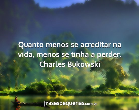 Charles Bukowski - Quanto menos se acreditar na vida, menos se tinha...