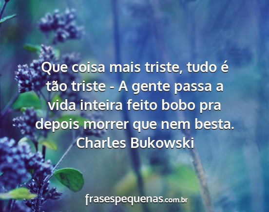 Charles Bukowski - Que coisa mais triste, tudo é tão triste - A...