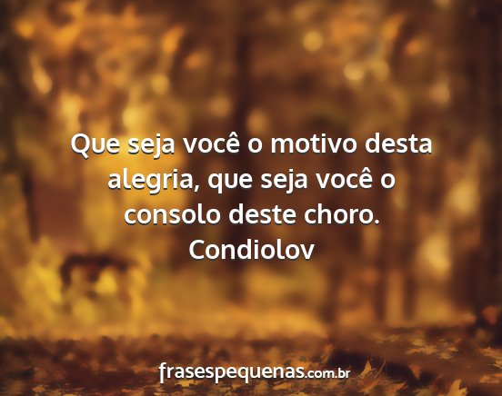 Condiolov - Que seja você o motivo desta alegria, que seja...